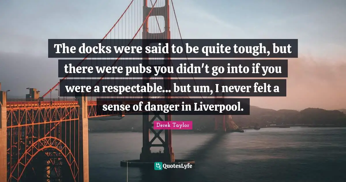 Docks Quotes: "The docks were said to be quite tough, but there were pubs you didn't go into if you were a respectable... but um, I never felt a sense of danger in Liverpool."