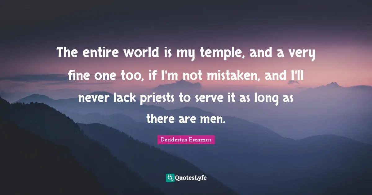 The entire world is my temple, and a very fine one too, if I'm not mistaken, and I'll never lack priests to serve it as long as there are men.