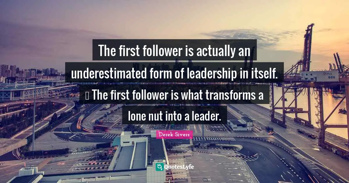 The first follower is actually an underestimated form of leadership in itself. … The first follower is what transforms a lone nut into a leader.