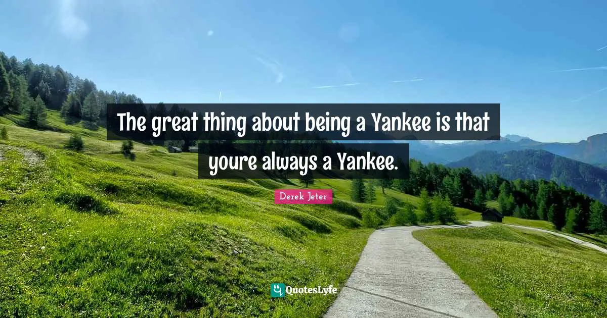 The great thing about being a Yankee is that youre always a Yankee.
