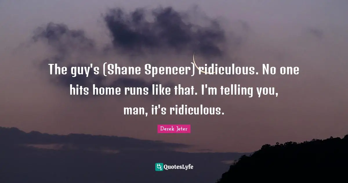 The guy's (Shane Spencer) ridiculous. No one hits home runs like that. I'm telling you, man, it's ridiculous.
