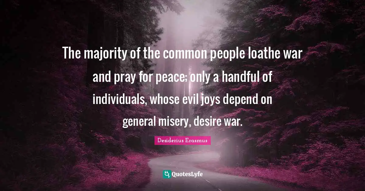 Misery Quotes: "The majority of the common people loathe war and pray for peace; only a handful of individuals, whose evil joys depend on general misery, desire war."
