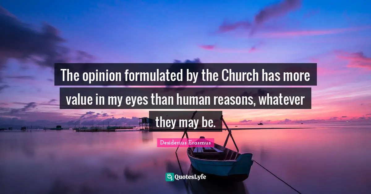 The opinion formulated by the Church has more value in my eyes than human reasons, whatever they may be.