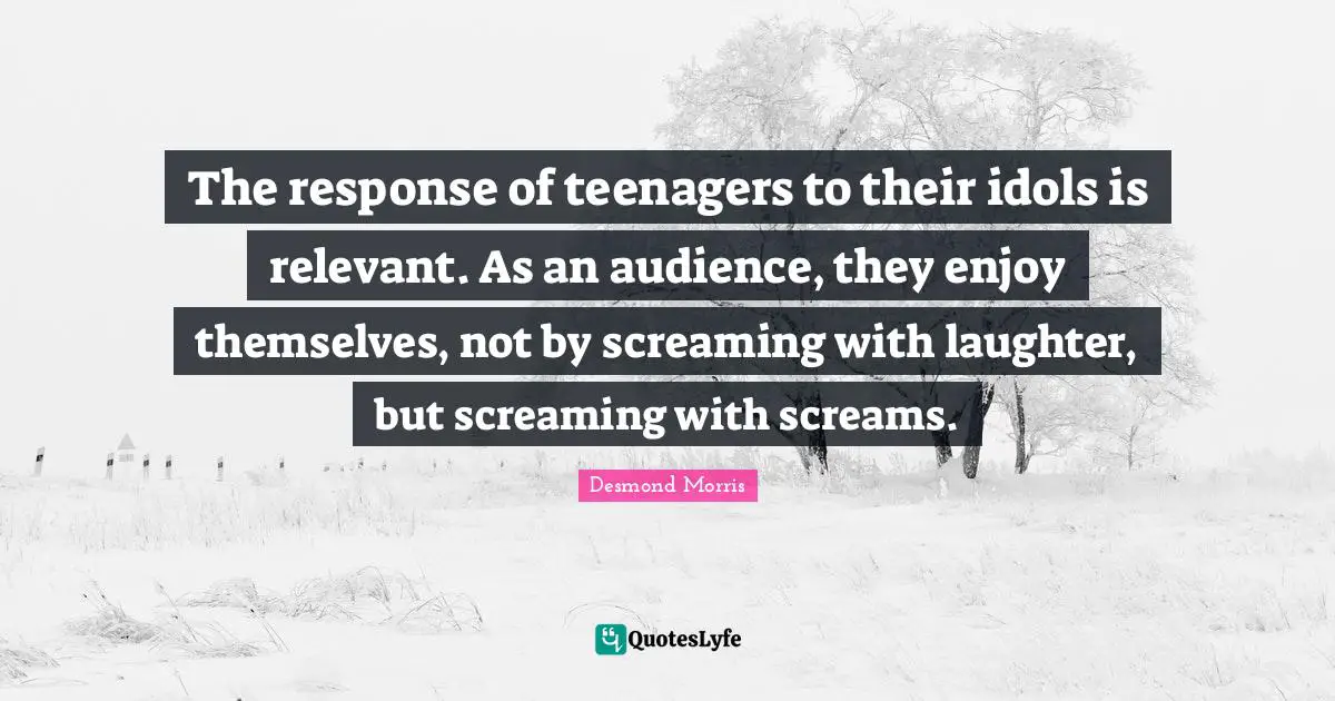 The response of teenagers to their idols is relevant. As an audience, they enjoy themselves, not by screaming with laughter, but screaming with screams.