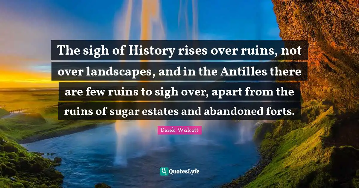 Ruins Quotes: "The sigh of History rises over ruins, not over landscapes, and in the Antilles there are few ruins to sigh over, apart from the ruins of sugar estates and abandoned forts."