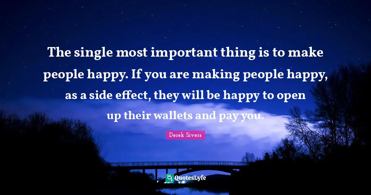 The single most important thing is to make people happy. If you are making people happy, as a side effect, they will be happy to open up their wallets and pay you.