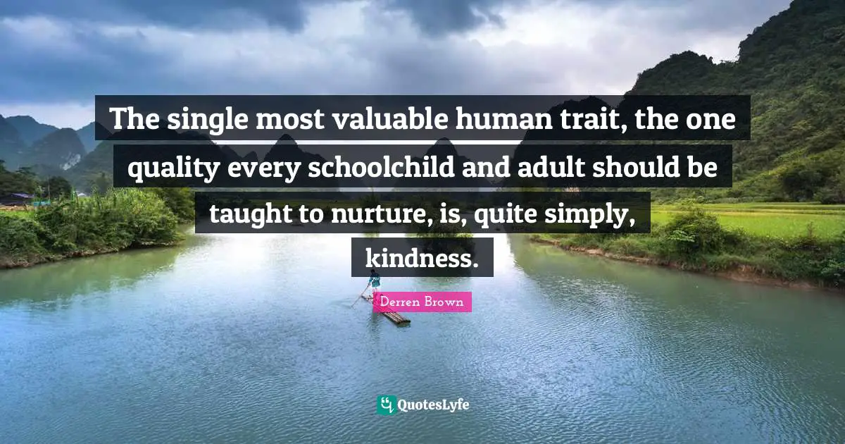 The single most valuable human trait, the one quality every schoolchild and adult should be taught to nurture, is, quite simply, kindness.