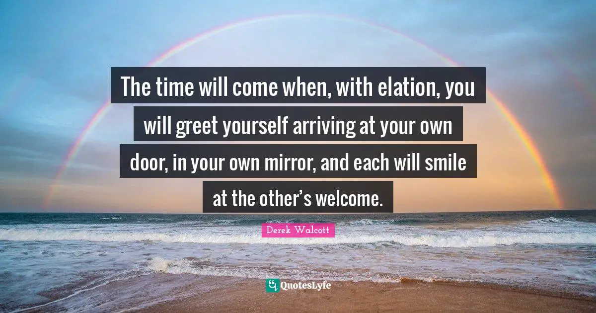 Derek Walcott Quotes: The time will come when, with elation, you will greet yourself arriving at your own door, in your own mirror, and each will smile at the other’s welcome.