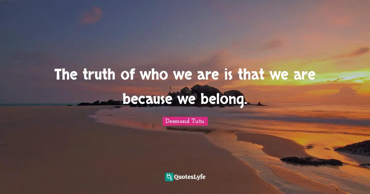 The truth of who we are is that we are because we belong.