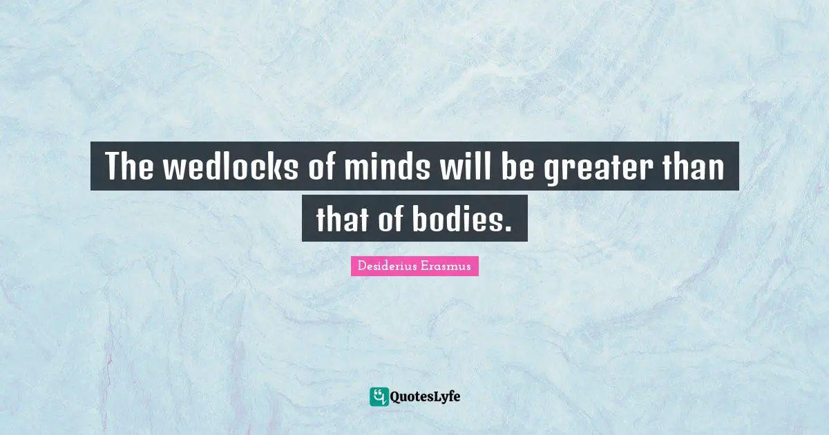 The wedlocks of minds will be greater than that of bodies.