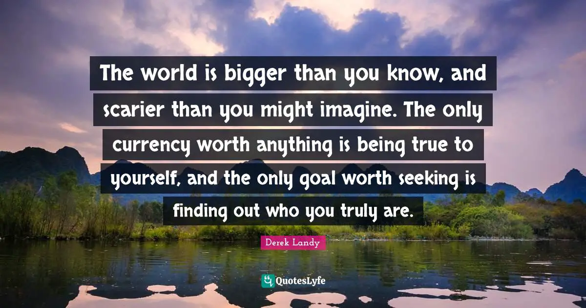 Currency Quotes: "The world is bigger than you know, and scarier than you might imagine. The only currency worth anything is being true to yourself, and the only goal worth seeking is finding out who you truly are."