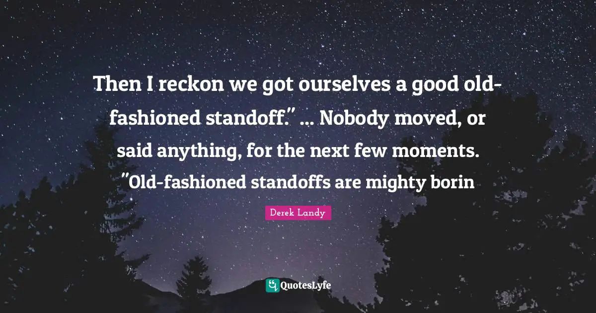 Then I reckon we got ourselves a good old-fashioned standoff." ... Nobody moved, or said anything, for the next few moments. "Old-fashioned standoffs are mighty borin
