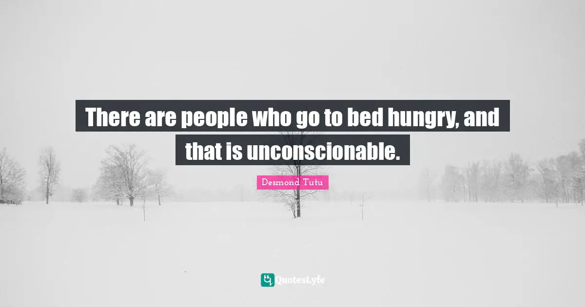 There are people who go to bed hungry, and that is unconscionable.