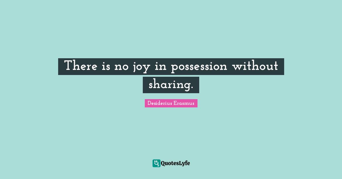 There is no joy in possession without sharing.