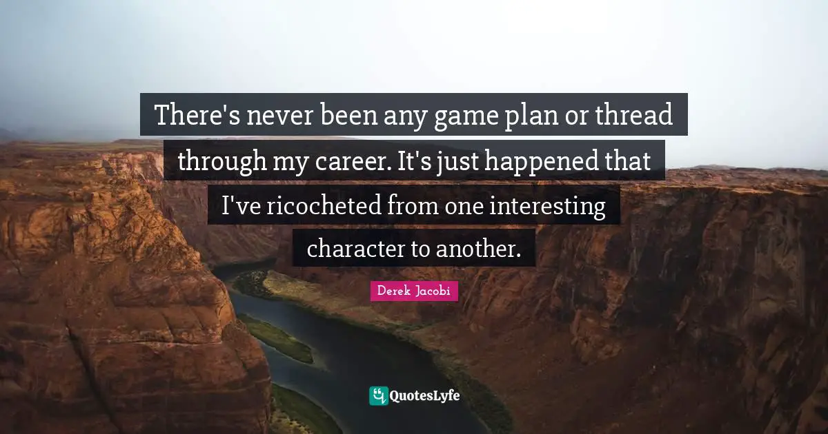 Derek Jacobi Quotes: "There's never been any game plan or thread through my career. It's just happened that I've ricocheted from one interesting character to another."