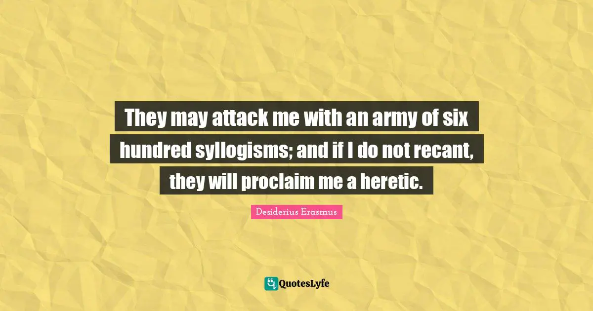 They may attack me with an army of six hundred syllogisms; and if I do not recant, they will proclaim me a heretic.