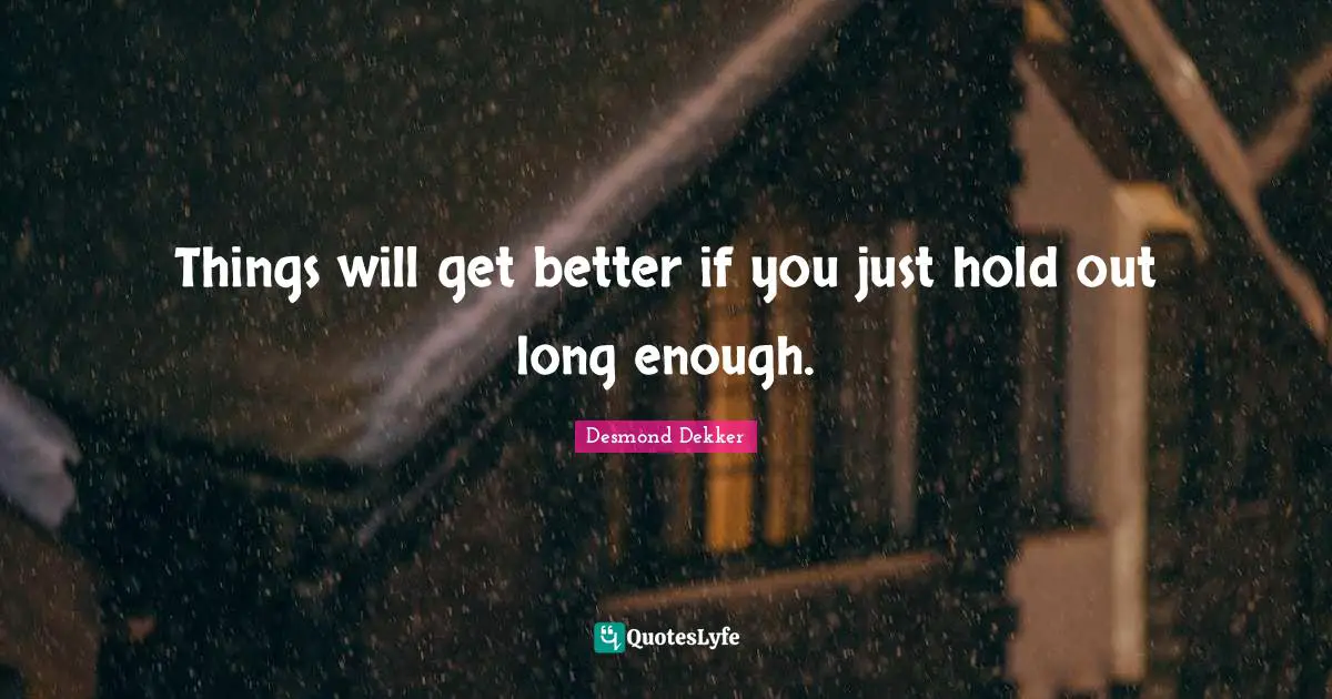 Things will get better if you just hold out long enough.