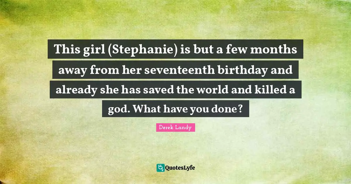 This girl (Stephanie) is but a few months away from her seventeenth birthday and already she has saved the world and killed a god. What have you done?