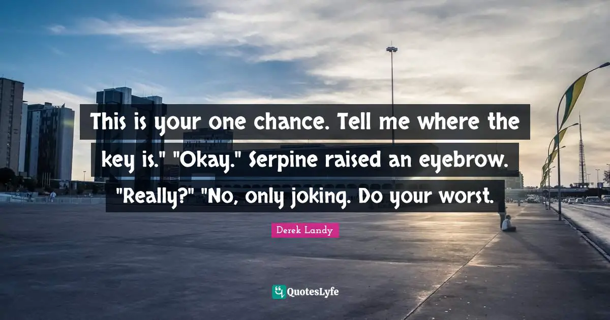 This is your one chance. Tell me where the key is." "Okay." Serpine raised an eyebrow. "Really?" "No, only joking. Do your worst.