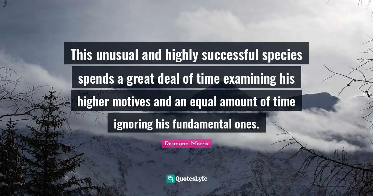 Unusual Quotes: "This unusual and highly successful species spends a great deal of time examining his higher motives and an equal amount of time ignoring his fundamental ones."