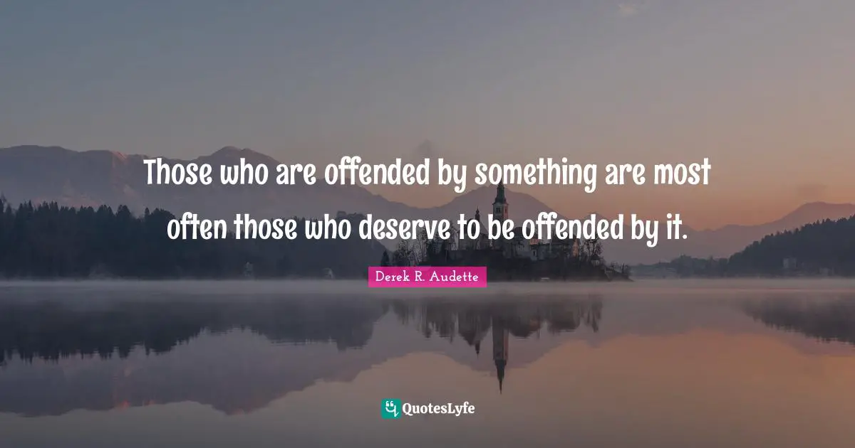Those who are offended by something are most often those who deserve to be offended by it.