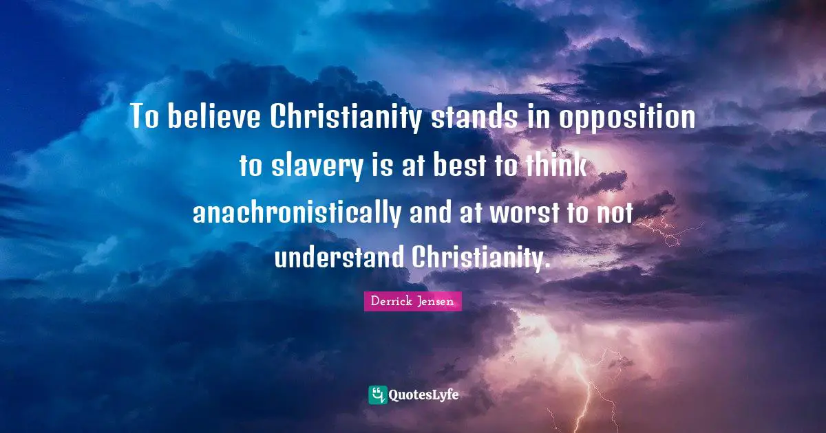 Derrick Jensen Quotes: "To believe Christianity stands in opposition to slavery is at best to think anachronistically and at worst to not understand Christianity."
