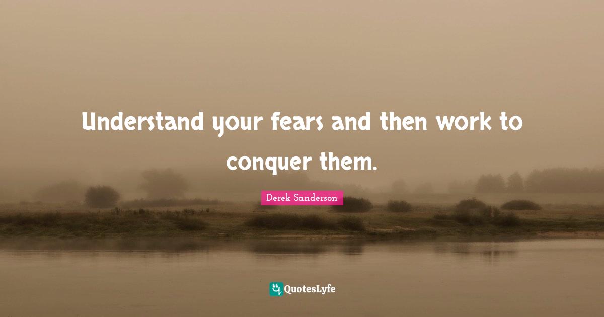 Understand your fears and then work to conquer them.