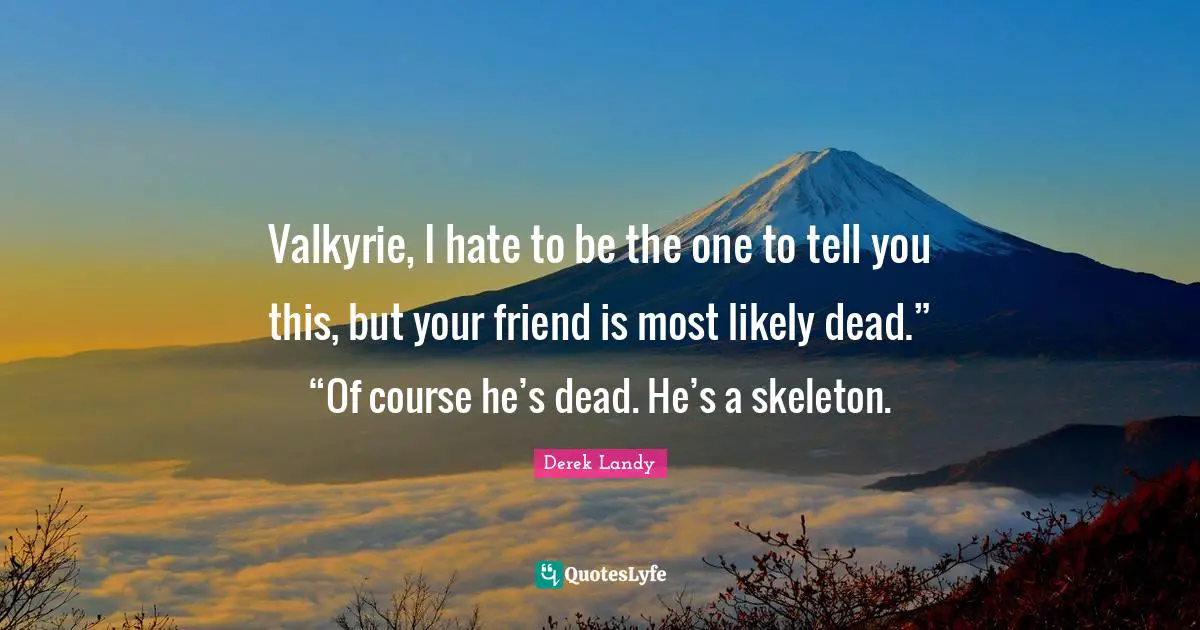Skeletons Quotes: "Valkyrie, I hate to be the one to tell you this, but your friend is most likely dead.” “Of course he’s dead. He’s a skeleton."