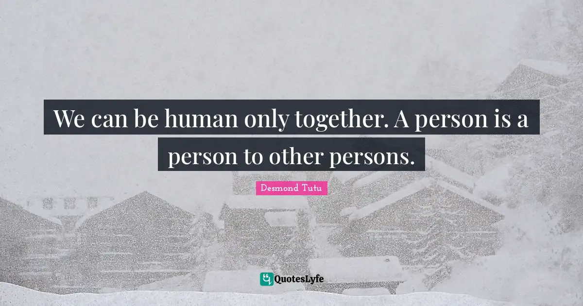 We can be human only together. A person is a person to other persons.