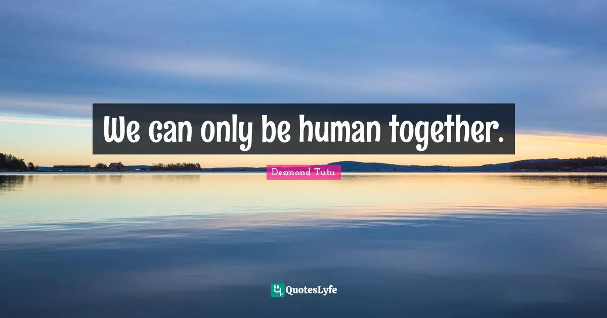 We can only be human together.