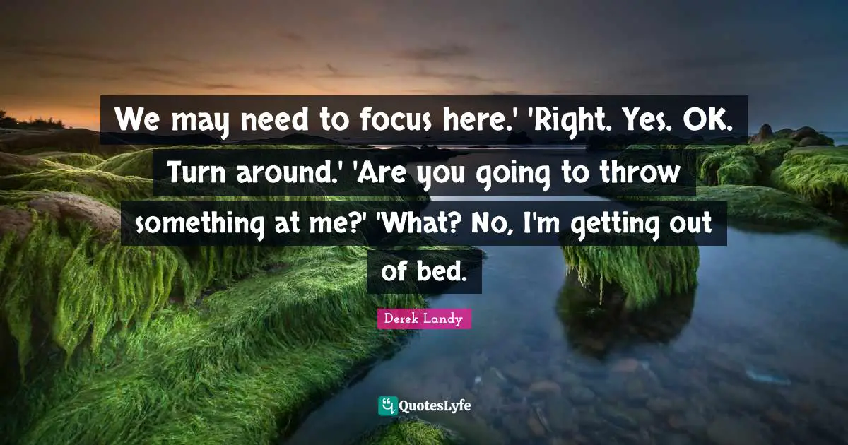 We may need to focus here.' 'Right. Yes. OK. Turn around.' 'Are you going to throw something at me?' 'What? No, I'm getting out of bed.