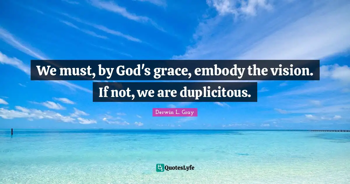 We must, by God's grace, embody the vision. If not, we are duplicitous.
