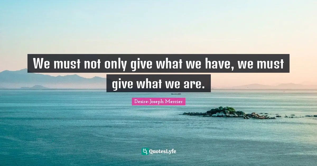We must not only give what we have, we must give what we are.