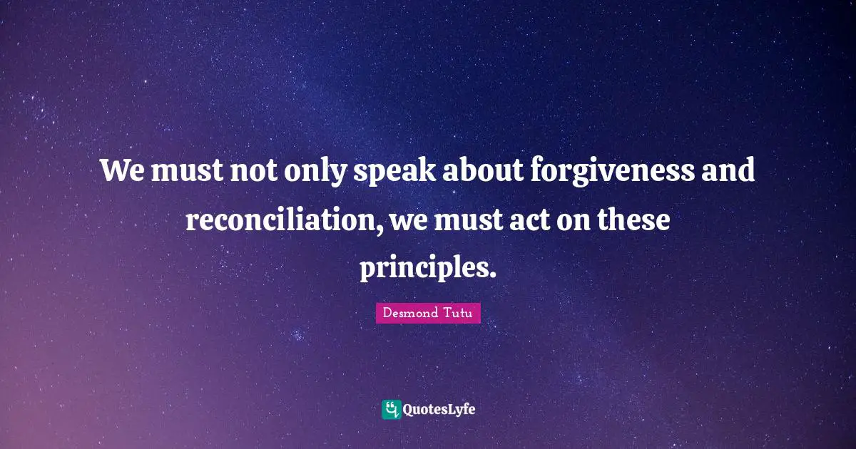 We must not only speak about forgiveness and reconciliation, we must act on these principles.