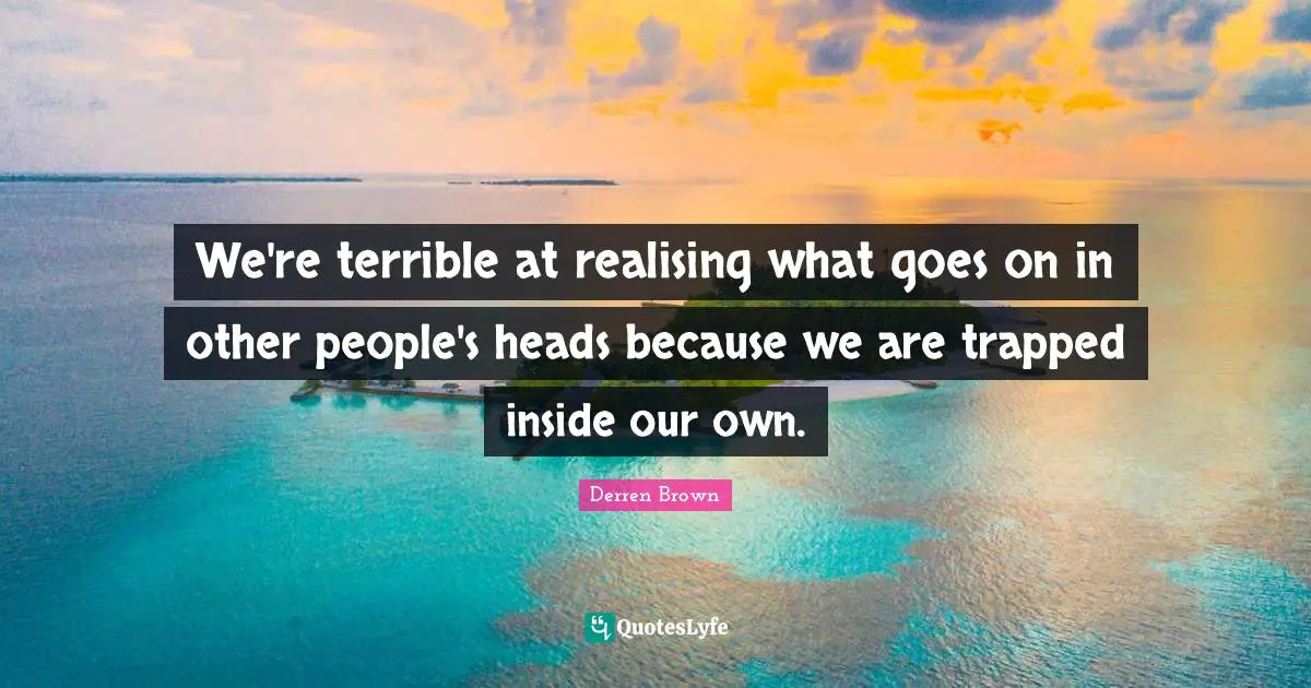 We're terrible at realising what goes on in other people's heads because we are trapped inside our own.
