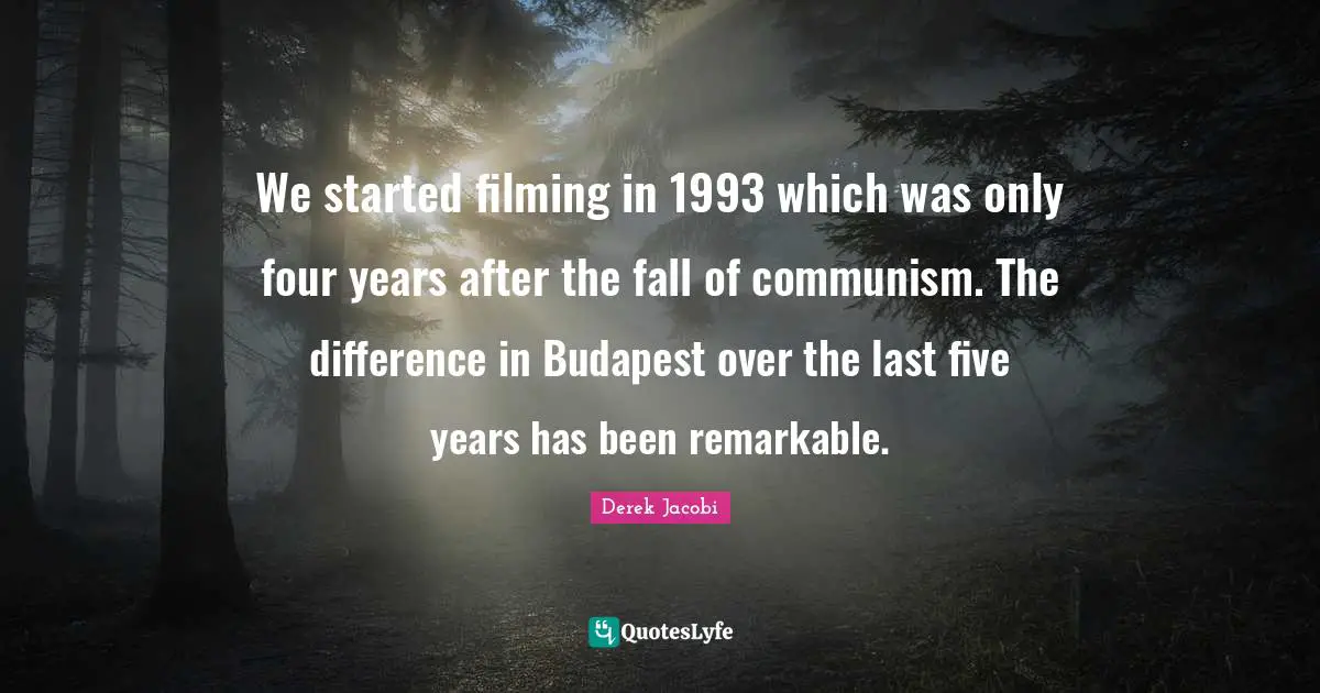 Derek Jacobi Quotes: We started filming in 1993 which was only four years after the fall of communism. The difference in Budapest over the last five years has been remarkable.