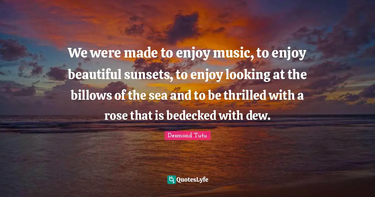 Dew Quotes: "We were made to enjoy music, to enjoy beautiful sunsets, to enjoy looking at the billows of the sea and to be thrilled with a rose that is bedecked with dew."