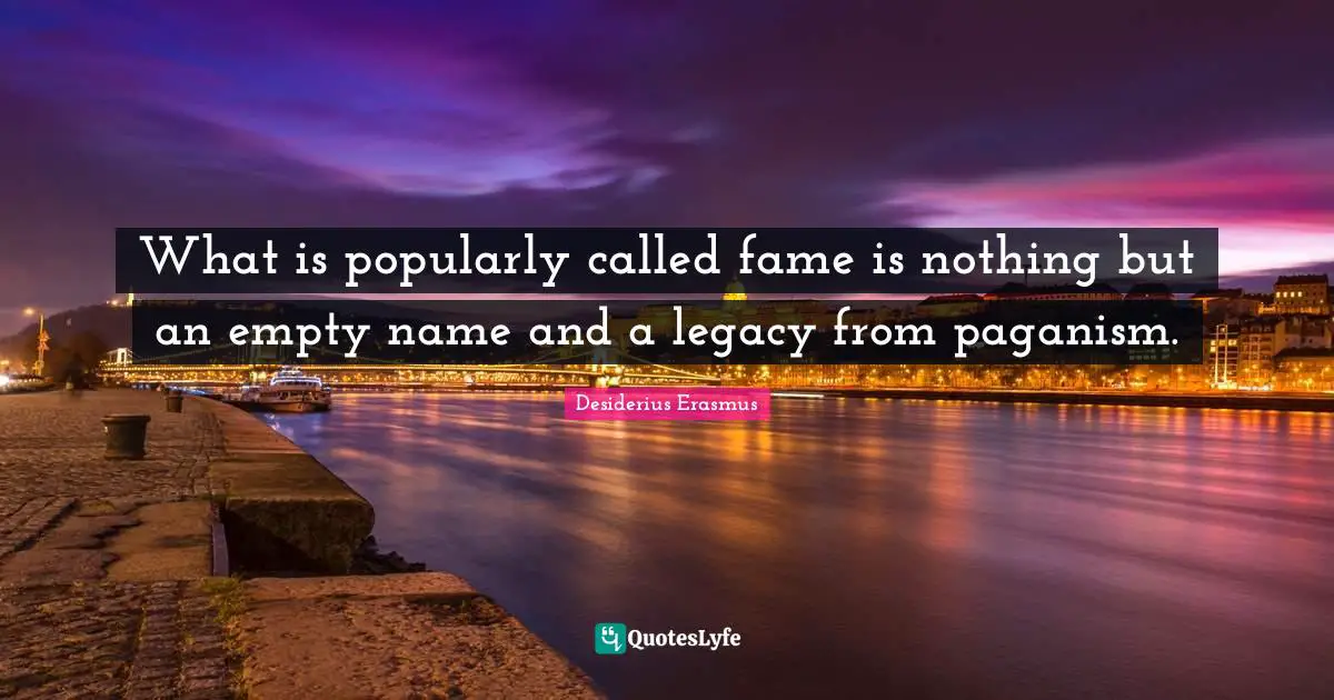 What is popularly called fame is nothing but an empty name and a legacy from paganism.