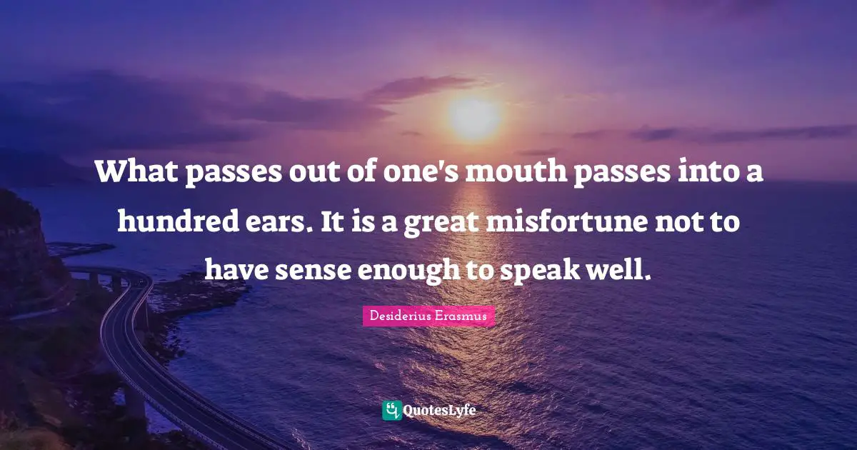 What passes out of one's mouth passes into a hundred ears. It is a great misfortune not to have sense enough to speak well.