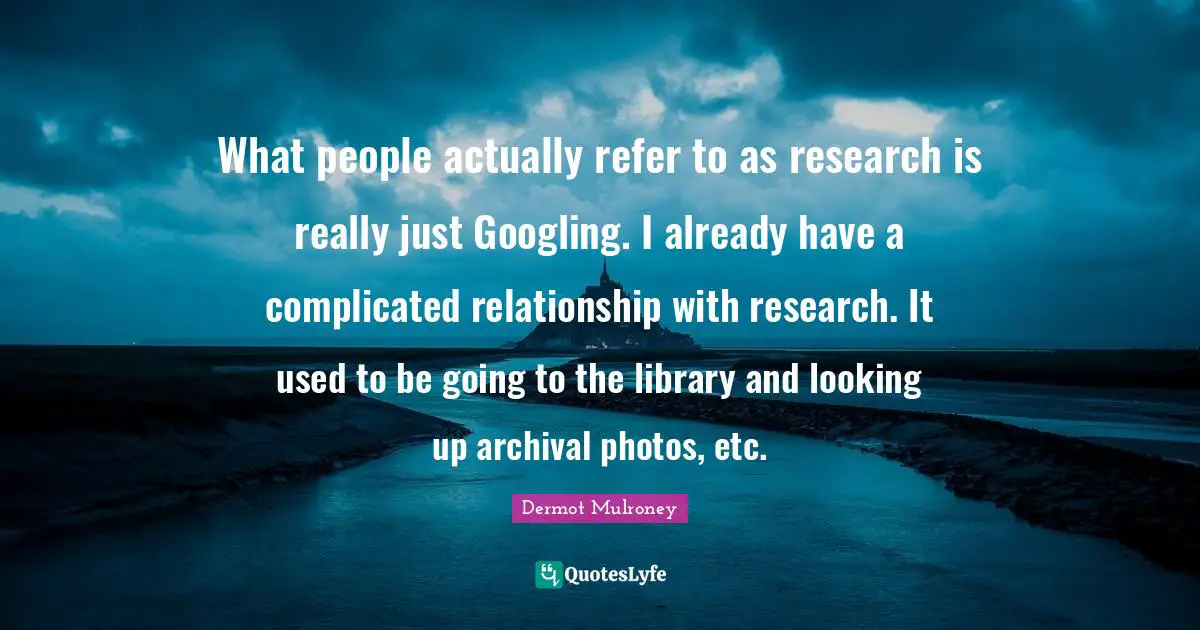 Dermot Mulroney Quotes: "What people actually refer to as research is really just Googling. I already have a complicated relationship with research. It used to be going to the library and looking up archival photos, etc."
