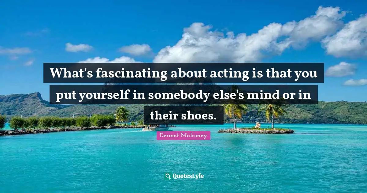Dermot Mulroney Quotes: "What's fascinating about acting is that you put yourself in somebody else's mind or in their shoes."