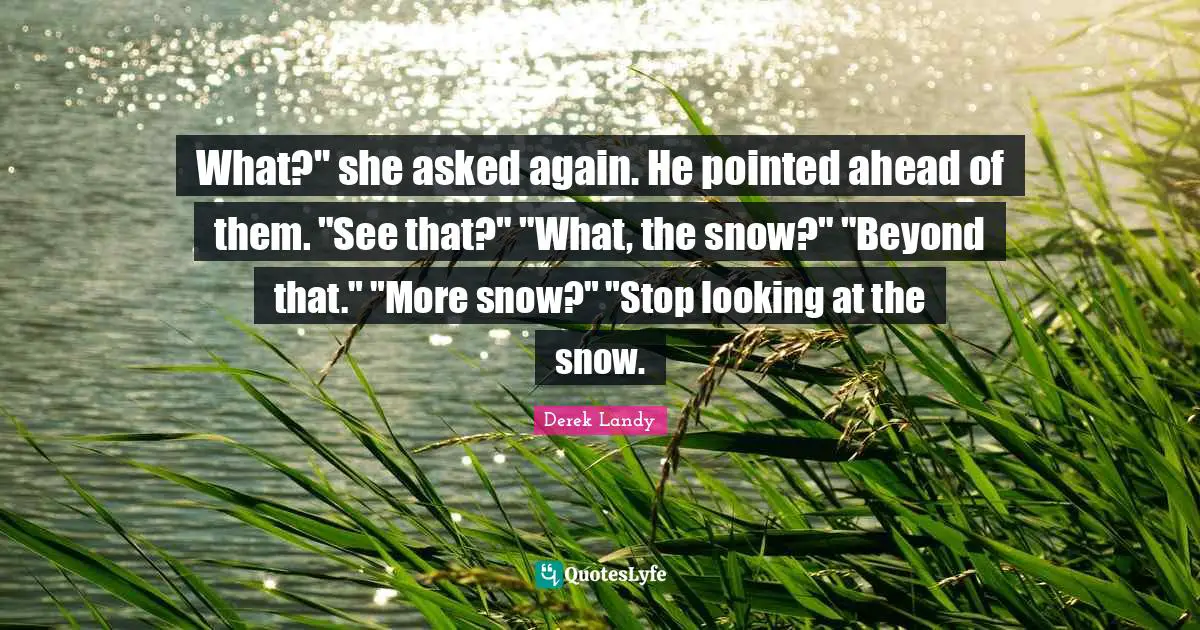 What?" she asked again. He pointed ahead of them. "See that?" "What, the snow?" "Beyond that." "More snow?" "Stop looking at the snow.
