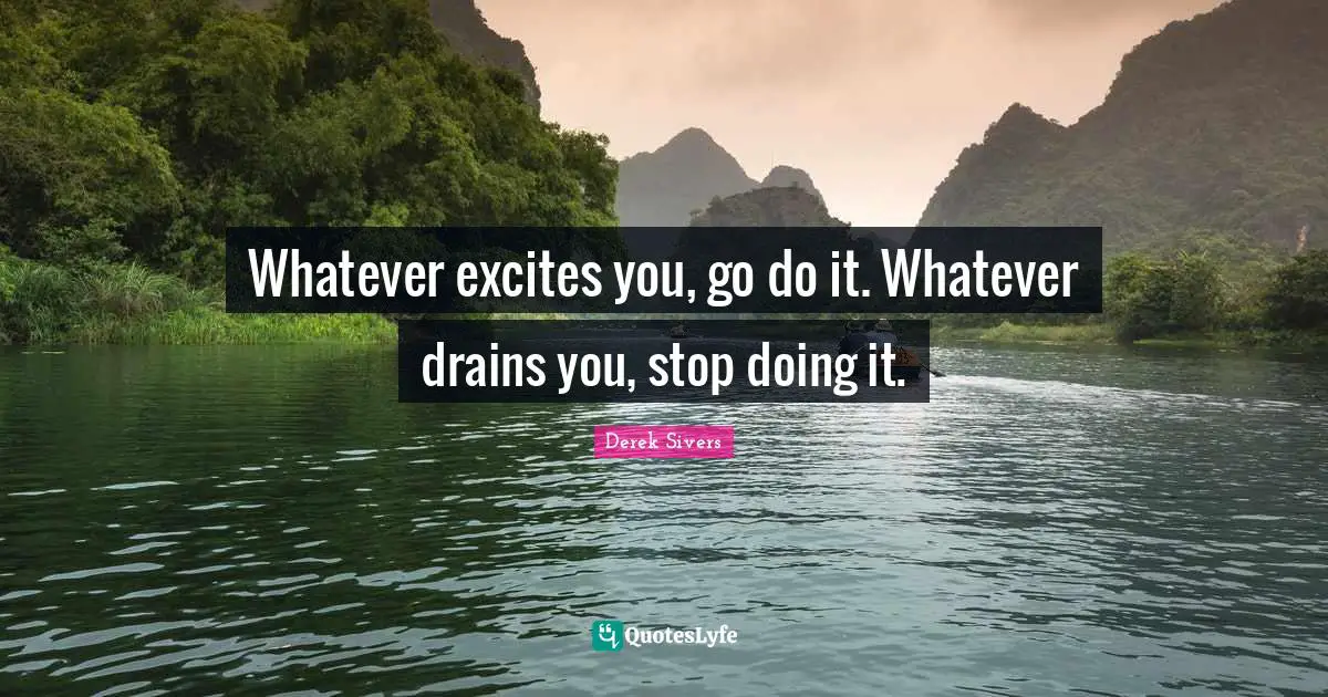Whatever excites you, go do it. Whatever drains you, stop doing it.