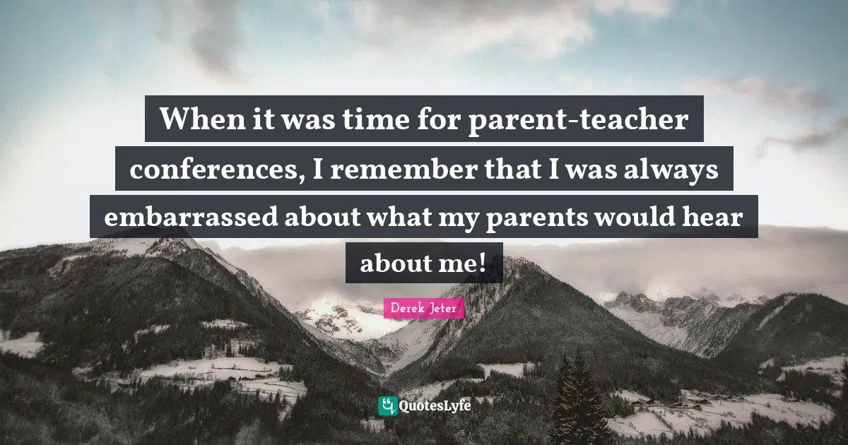 When it was time for parent-teacher conferences, I remember that I was always embarrassed about what my parents would hear about me!