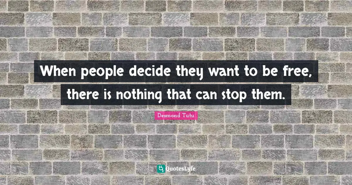 When people decide they want to be free, there is nothing that can stop them.