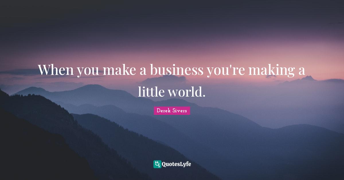 When you make a business you're making a little world.