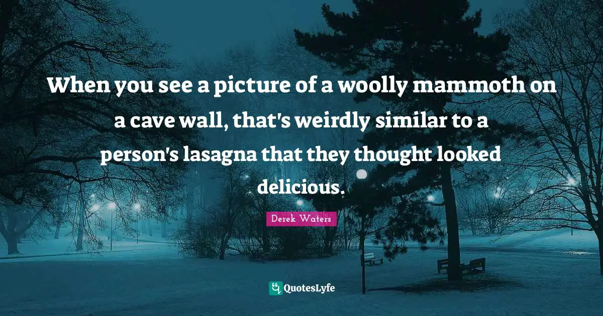 Derek Waters Quotes: "When you see a picture of a woolly mammoth on a cave wall, that's weirdly similar to a person's lasagna that they thought looked delicious."