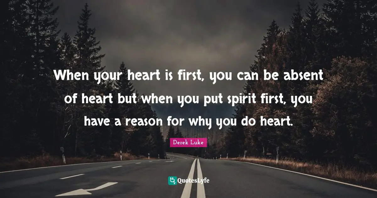 When your heart is first, you can be absent of heart but when you put spirit first, you have a reason for why you do heart.