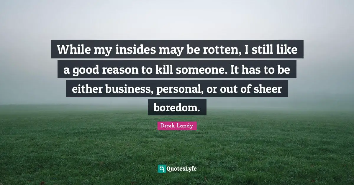 While my insides may be rotten, I still like a good reason to kill someone. It has to be either business, personal, or out of sheer boredom.