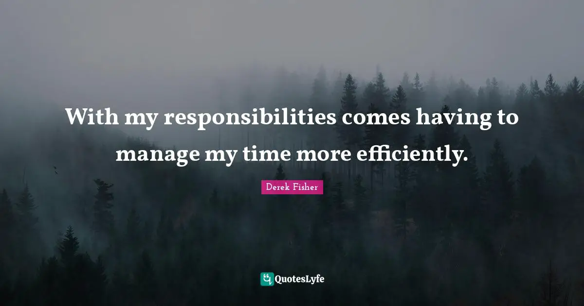With my responsibilities comes having to manage my time more efficiently.